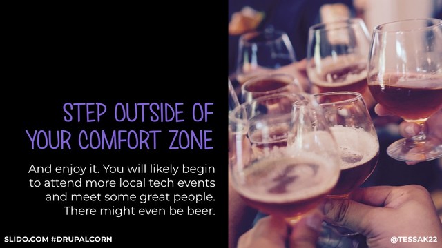 STEP OUTSIDE OF
YOUR COMFORT ZONE
And enjoy it. You will likely begin
to attend more local tech events
and meet some great people.
There might even be beer.
@TESSAK22
SLIDO.COM #DRUPALCORN
