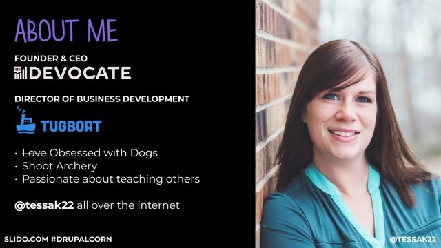 FOUNDER & CEO
DIRECTOR OF BUSINESS DEVELOPMENT
• Love Obsessed with Dogs
• Shoot Archery
• Passionate about teaching others
@tessak22 all over the internet
@TESSAK22
ABOUT ME
SLIDO.COM #DRUPALCORN
