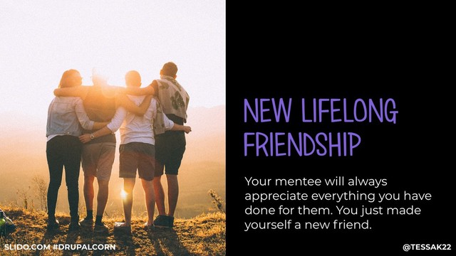 NEW LIFELONG
FRIENDSHIP
Your mentee will always
appreciate everything you have
done for them. You just made
yourself a new friend.
@TESSAK22
SLIDO.COM #DRUPALCORN
