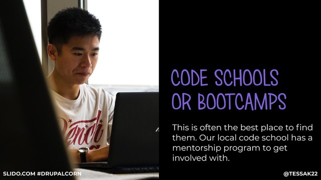 CODE SCHOOLS
OR BOOTCAMPS
This is often the best place to ﬁnd
them. Our local code school has a
mentorship program to get
involved with.
@TESSAK22
SLIDO.COM #DRUPALCORN
