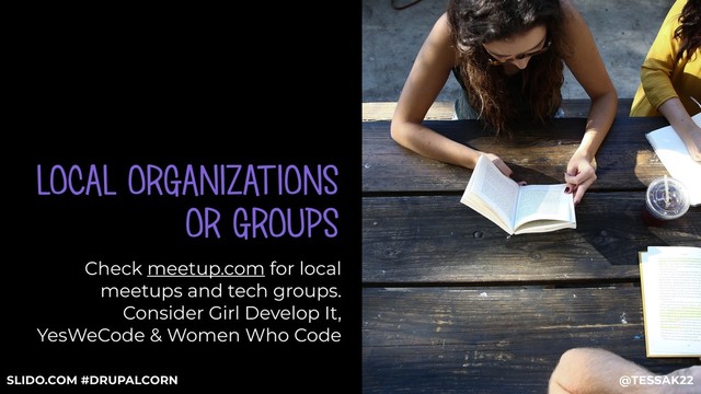 LOCAL ORGANIZATIONS
OR GROUPS
Check meetup.com for local
meetups and tech groups.  
Consider Girl Develop It,
YesWeCode & Women Who Code
@TESSAK22
SLIDO.COM #DRUPALCORN
