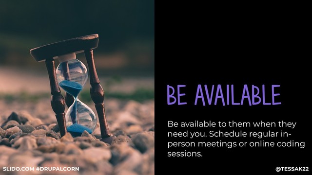 BE AVAILABLE
Be available to them when they
need you. Schedule regular in-
person meetings or online coding
sessions.
@TESSAK22
SLIDO.COM #DRUPALCORN
