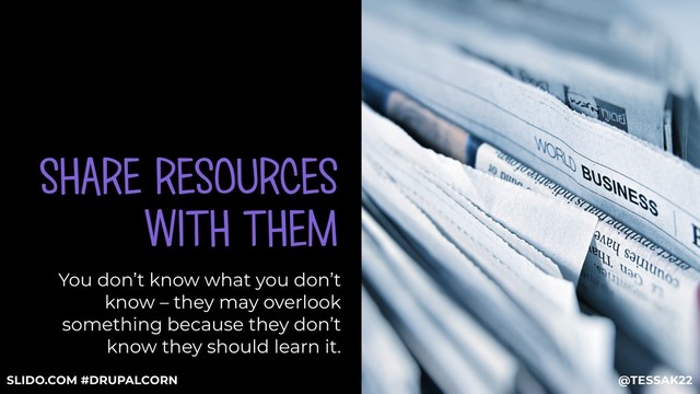 SHARE RESOURCES
WITH THEM
You don’t know what you don’t
know – they may overlook
something because they don’t
know they should learn it.
@TESSAK22
SLIDO.COM #DRUPALCORN
