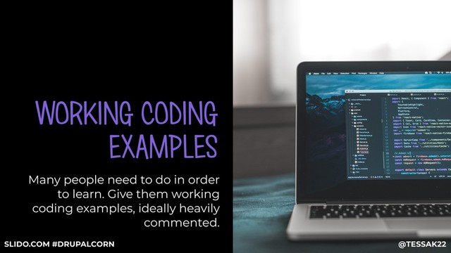 WORKING CODING
EXAMPLES
Many people need to do in order
to learn. Give them working
coding examples, ideally heavily
commented.
@TESSAK22
SLIDO.COM #DRUPALCORN
