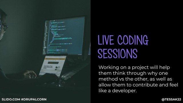 LIVE CODING
SESSIONS
Working on a project will help
them think through why one
method vs the other, as well as
allow them to contribute and feel
like a developer.
@TESSAK22
SLIDO.COM #DRUPALCORN
