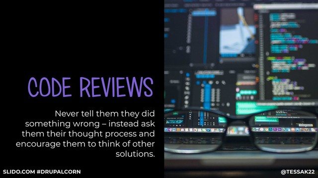 CODE REVIEWS
Never tell them they did
something wrong – instead ask
them their thought process and
encourage them to think of other
solutions.
@TESSAK22
SLIDO.COM #DRUPALCORN

