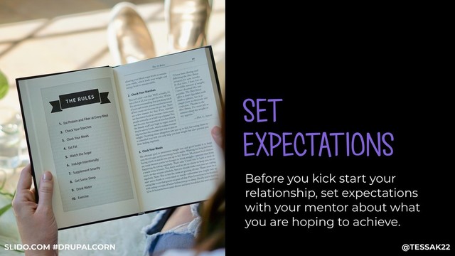 SET
EXPECTATIONS
Before you kick start your
relationship, set expectations
with your mentor about what
you are hoping to achieve.
@TESSAK22
SLIDO.COM #DRUPALCORN

