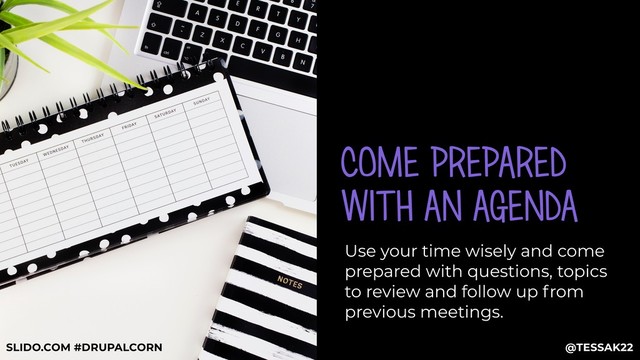 COME PREPARED
WITH AN AGENDA
Use your time wisely and come
prepared with questions, topics
to review and follow up from
previous meetings.
@TESSAK22
SLIDO.COM #DRUPALCORN
