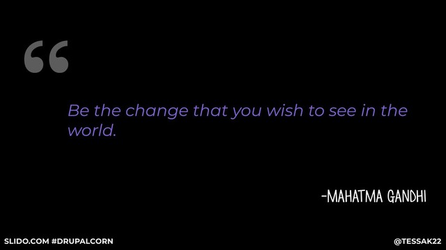 “
Be the change that you wish to see in the
world.
-Mahatma Gandhi
@TESSAK22
SLIDO.COM #DRUPALCORN
