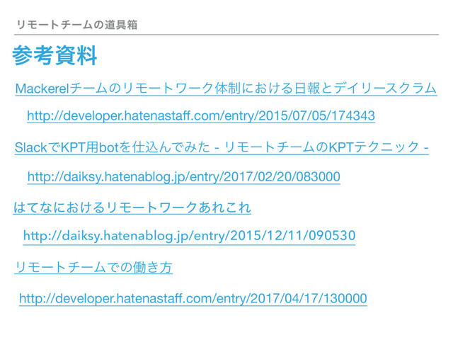 ϦϞʔτνʔϜͷಓ۩ശ
ࢀߟࢿྉ
MackerelνʔϜͷϦϞʔτϫʔΫମ੍ʹ͓͚Δ೔ใͱσΠϦʔεΫϥϜ
͸ͯͳʹ͓͚ΔϦϞʔτϫʔΫ͋Ε͜Ε
ϦϞʔτνʔϜͰͷಇ͖ํ
SlackͰKPT༻botΛ࢓ࠐΜͰΈͨ - ϦϞʔτνʔϜͷKPTςΫχοΫ -
http://developer.hatenastaﬀ.com/entry/2015/07/05/174343
http://daiksy.hatenablog.jp/entry/2017/02/20/083000
http://daiksy.hatenablog.jp/entry/2015/12/11/090530
http://developer.hatenastaﬀ.com/entry/2017/04/17/130000

