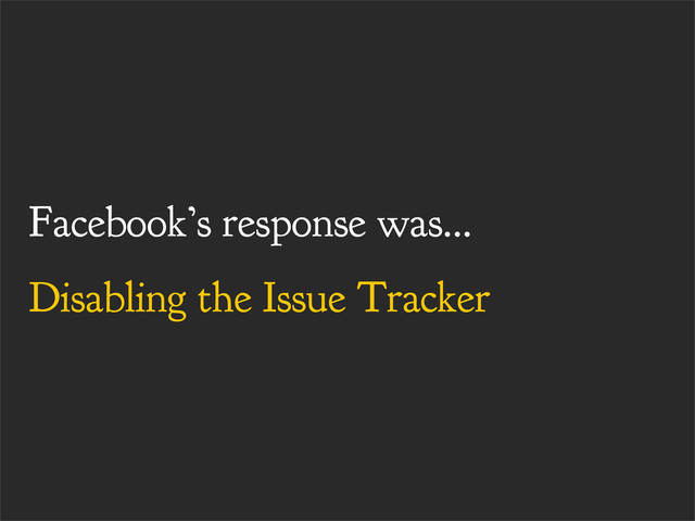 Facebook’s response was...
Disabling the Issue Tracker
