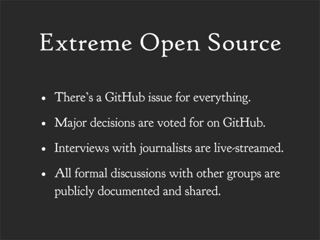 Extreme Open Source
• There’s a GitHub issue for everything.
• Major decisions are voted for on GitHub.
• Interviews with journalists are live-streamed.
• All formal discussions with other groups are
publicly documented and shared.
