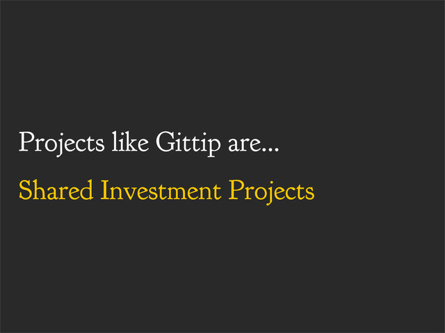 Projects like Gittip are...
Shared Investment Projects
