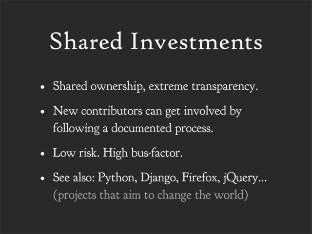Shared Investments
• Shared ownership, extreme transparency.
• New contributors can get involved by
following a documented process.
• Low risk. High bus-factor.
• See also: Python, Django, Firefox, jQuery...
(projects that aim to change the world)
