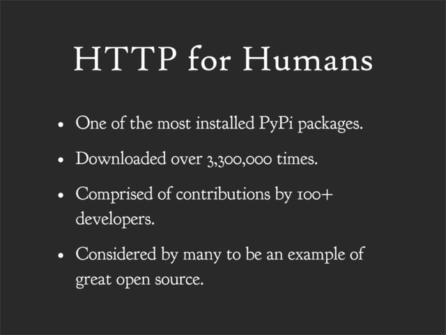 HTTP for Humans
• One of the most installed PyPi packages.
• Downloaded over 3,300,000 times.
• Comprised of contributions by 100+
developers.
• Considered by many to be an example of
great open source.
