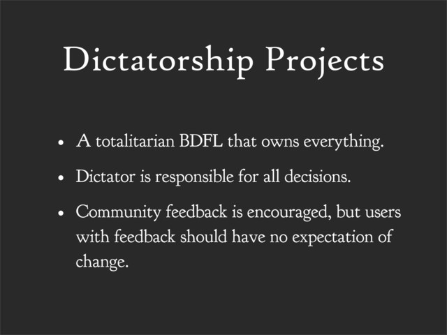 Dictatorship Projects
• A totalitarian BDFL that owns everything.
• Dictator is responsible for all decisions.
• Community feedback is encouraged, but users
with feedback should have no expectation of
change.
