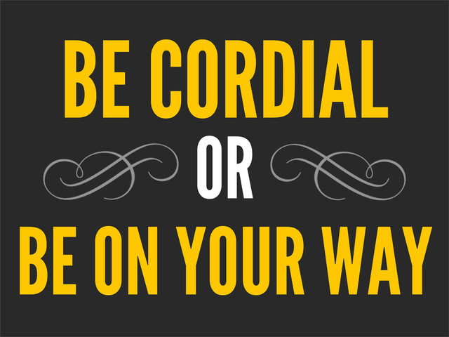 OR
BE ON YOUR WAY
BE CORDIAL
