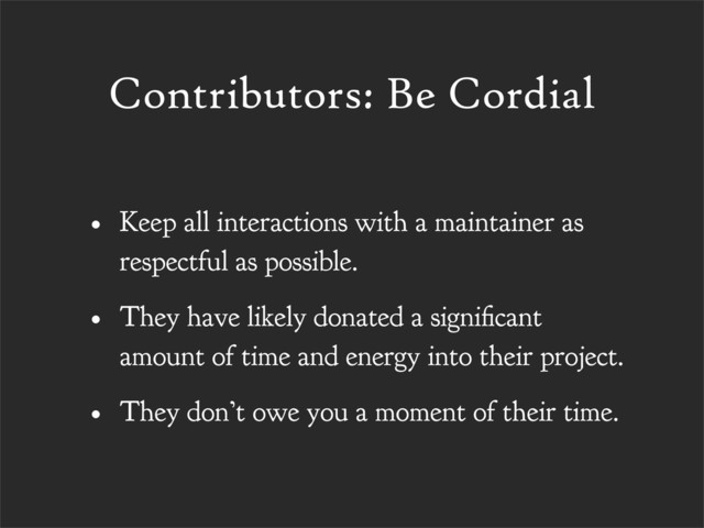 Contributors: Be Cordial
• Keep all interactions with a maintainer as
respectful as possible.
• They have likely donated a signi cant
amount of time and energy into their project.
• They don’t owe you a moment of their time.
