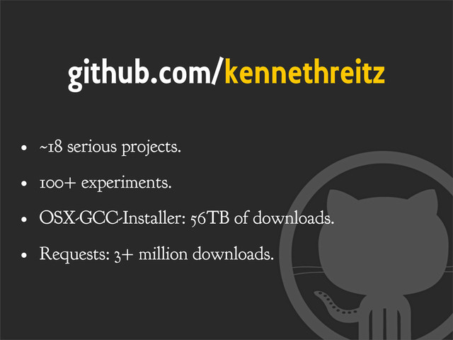 github.com/kennethreitz
• ~18 serious projects.
• 100+ experiments.
• OSX-GCC-Installer: 56TB of downloads.
• Requests: 3+ million downloads.
