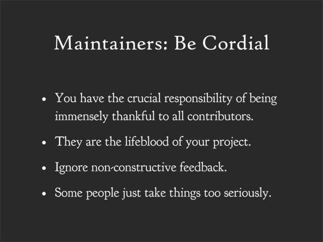 Maintainers: Be Cordial
• You have the crucial responsibility of being
immensely thankful to all contributors.
• They are the lifeblood of your project.
• Ignore non-constructive feedback.
• Some people just take things too seriously.
