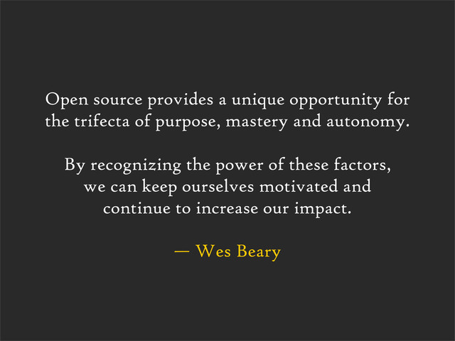 — Wes Beary
Open source provides a unique opportunity for
the trifecta of purpose, mastery and autonomy.
By recognizing the power of these factors,
we can keep ourselves motivated and
continue to increase our impact.
