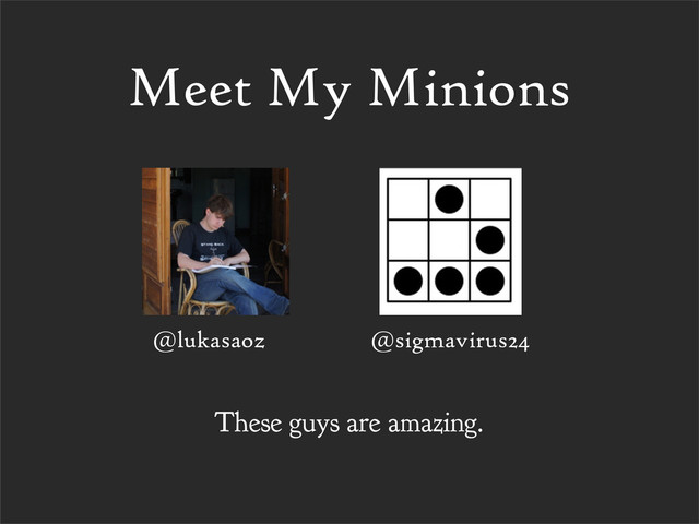 @lukasaoz @sigmavirus24
Meet My Minions
These guys are amazing.
