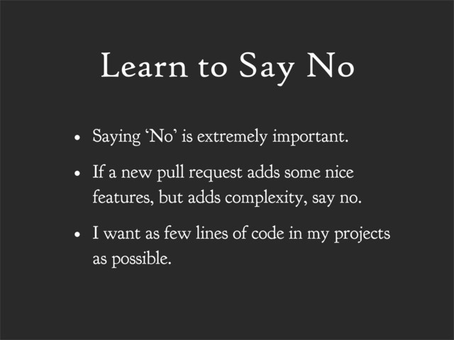 Learn to Say No
• Saying ‘No’ is extremely important.
• If a new pull request adds some nice
features, but adds complexity, say no.
• I want as few lines of code in my projects
as possible.
