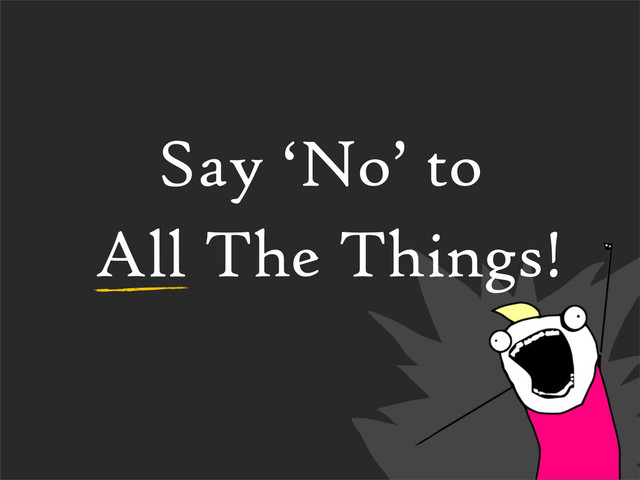 Say ‘No’ to
All The Things!
