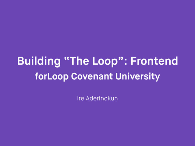 Building “The Loop”: Frontend
forLoop Covenant University
Ire Aderinokun
