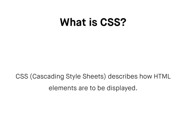 What is CSS?
CSS (Cascading Style Sheets) describes how HTML
elements are to be displayed.
