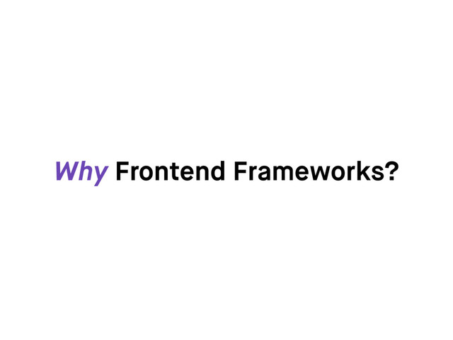 Why Frontend Frameworks?
