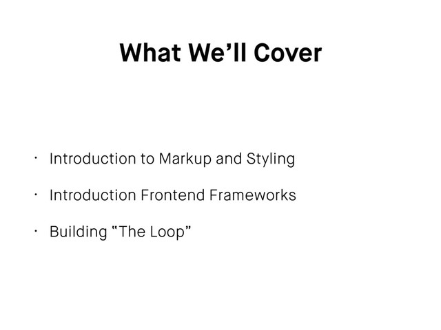 What We’ll Cover
• Introduction to Markup and Styling
• Introduction Frontend Frameworks
• Building “The Loop”
