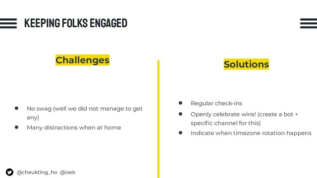 Keeping folks engaged
Challenges
● No swag (well we did not manage to get
any)
● Many distractions when at home
Solutions
● Regular check-ins
● Openly celebrate wins! (create a bot +
speciﬁc channel for this)
● Indicate when timezone rotation happens
@cheukting_ho @ixek
