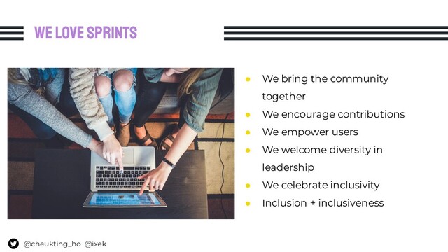 We love sprints
● We bring the community
together
● We encourage contributions
● We empower users
● We welcome diversity in
leadership
● We celebrate inclusivity
● Inclusion + inclusiveness
@cheukting_ho @ixek
