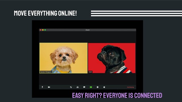 Move everything online!
Easy right? Everyone is connected
