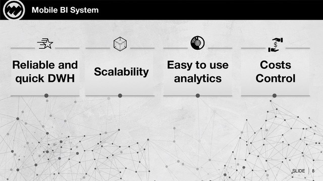 SLIDE 8
Mobile BI System
Reliable and
quick DWH
Easy to use
analytics
Scalability
Costs
Control
