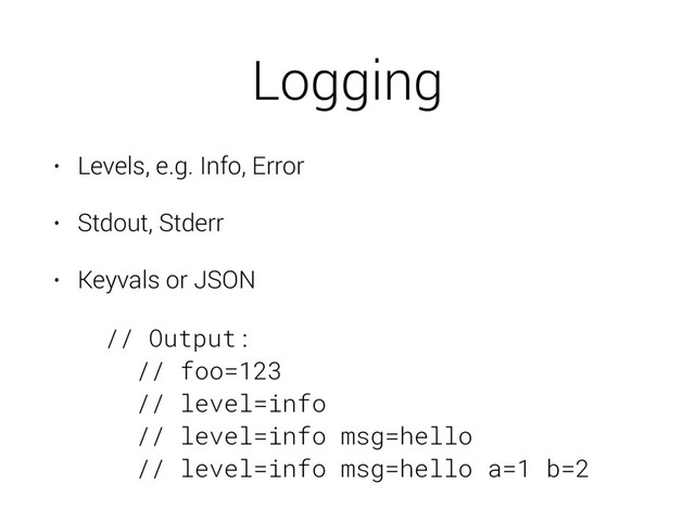 Logging
• Levels, e.g. Info, Error
• Stdout, Stderr
• Keyvals or JSON
// Output:
// foo=123
// level=info
// level=info msg=hello
// level=info msg=hello a=1 b=2
