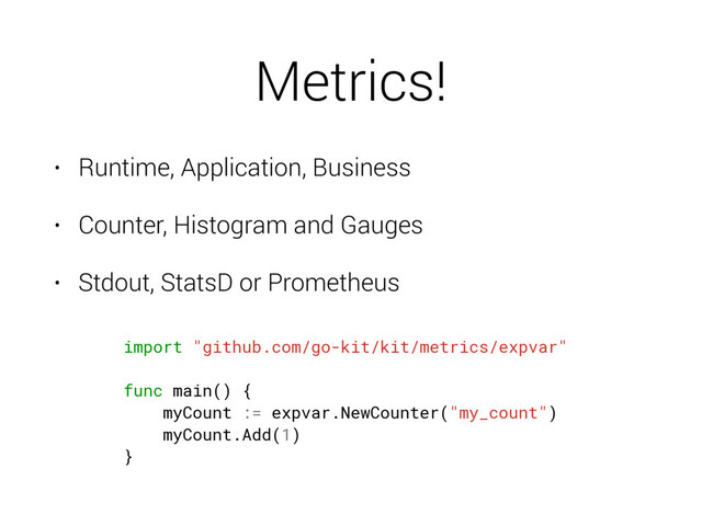 Metrics!
• Runtime, Application, Business
• Counter, Histogram and Gauges
• Stdout, StatsD or Prometheus
import "github.com/go-kit/kit/metrics/expvar"
func main() {
myCount := expvar.NewCounter("my_count")
myCount.Add(1)
}
