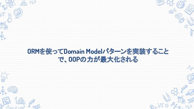 ORMを使ってDomain Modelパターンを実装すること
で、OOPの力が最大化される
