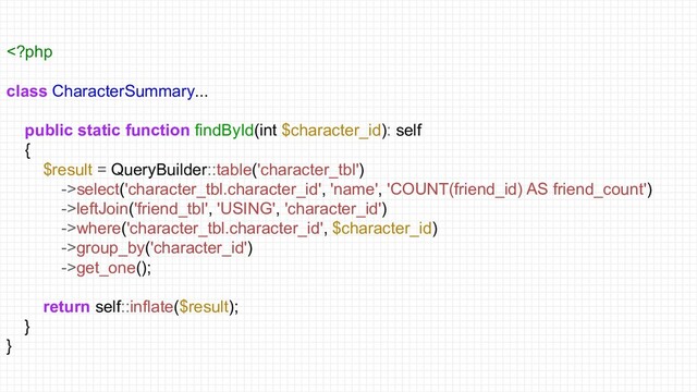 select('character_tbl.character_id', 'name', 'COUNT(friend_id) AS friend_count')
->leftJoin('friend_tbl', 'USING', 'character_id')
->where('character_tbl.character_id', $character_id)
->group_by('character_id')
->get_one();
return self::inflate($result);
}
}
