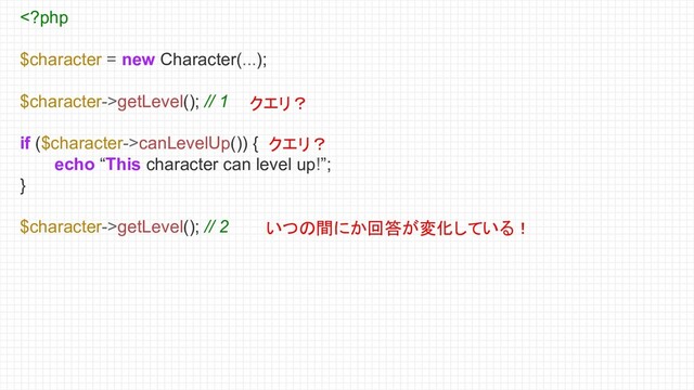 getLevel(); // 1
if ($character->canLevelUp()) {
echo “This character can level up!”;
}
$character->getLevel(); // 2 いつの間にか回答が変化している！
クエリ？
クエリ？
