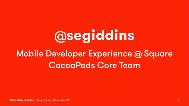 @segiddins
Mobile Developer Experience @ Square
CocoaPods Core Team
Making CocoaPods Fast – Samuel Giddins @ Ruby on Ice 2019 2
