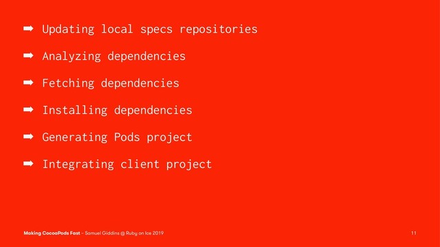 ➡ Updating local specs repositories
➡ Analyzing dependencies
➡ Fetching dependencies
➡ Installing dependencies
➡ Generating Pods project
➡ Integrating client project
Making CocoaPods Fast – Samuel Giddins @ Ruby on Ice 2019 11
