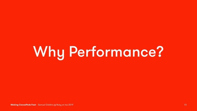 Why Performance?
Making CocoaPods Fast – Samuel Giddins @ Ruby on Ice 2019 13
