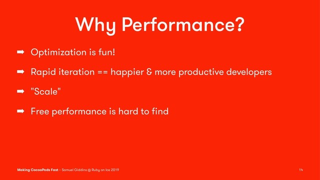 Why Performance?
➡ Optimization is fun!
➡ Rapid iteration == happier & more productive developers
➡ "Scale"
➡ Free performance is hard to ﬁnd
Making CocoaPods Fast – Samuel Giddins @ Ruby on Ice 2019 14
