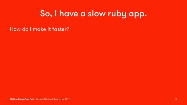 So, I have a slow ruby app.
How do I make it faster?
Making CocoaPods Fast – Samuel Giddins @ Ruby on Ice 2019 15
