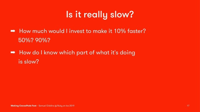 Is it really slow?
➡ How much would I invest to make it 10% faster?
50%? 90%?
➡ How do I know which part of what it's doing
is slow?
Making CocoaPods Fast – Samuel Giddins @ Ruby on Ice 2019 17
