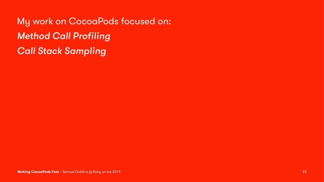 My work on CocoaPods focused on:
Method Call Proﬁling
Call Stack Sampling
Making CocoaPods Fast – Samuel Giddins @ Ruby on Ice 2019 22

