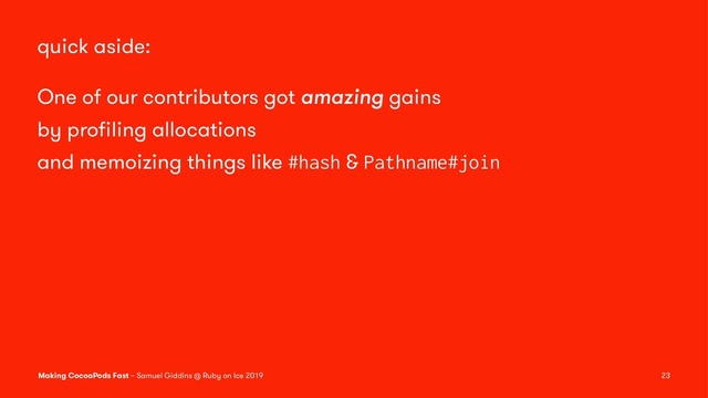 quick aside:
One of our contributors got amazing gains
by proﬁling allocations
and memoizing things like #hash & Pathname#join
Making CocoaPods Fast – Samuel Giddins @ Ruby on Ice 2019 23
