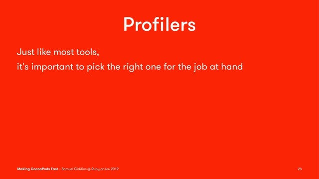 Proﬁlers
Just like most tools,
it's important to pick the right one for the job at hand
Making CocoaPods Fast – Samuel Giddins @ Ruby on Ice 2019 24
